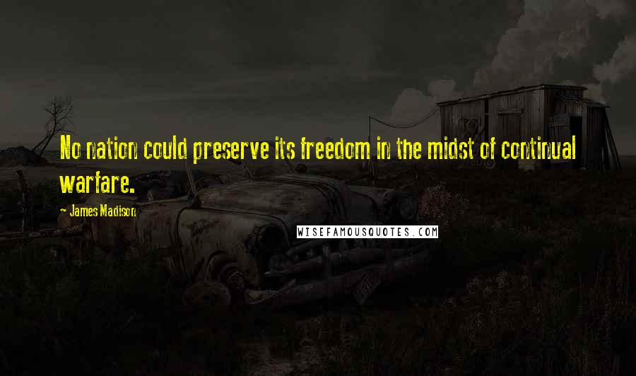 James Madison Quotes: No nation could preserve its freedom in the midst of continual warfare.