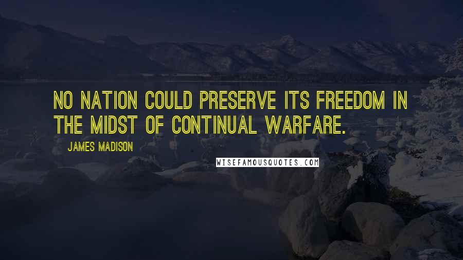 James Madison Quotes: No nation could preserve its freedom in the midst of continual warfare.