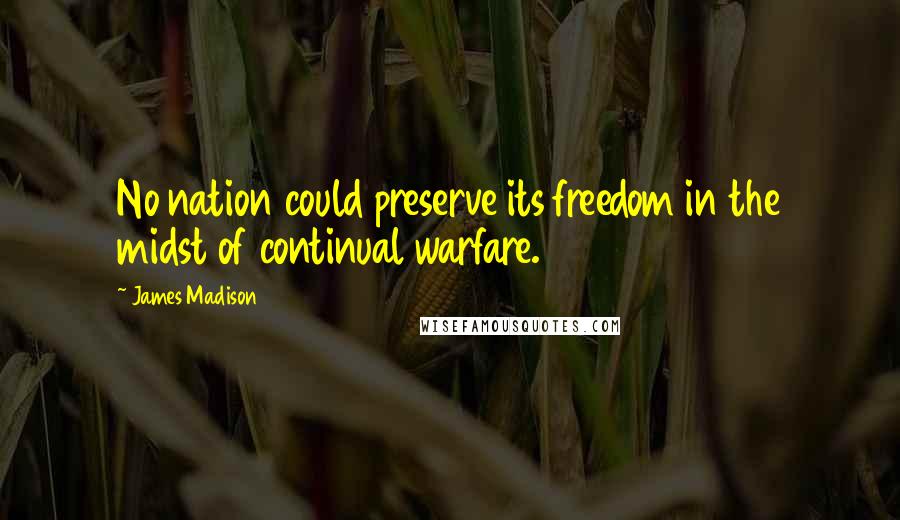 James Madison Quotes: No nation could preserve its freedom in the midst of continual warfare.