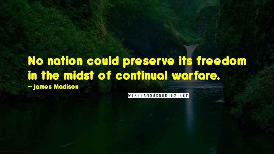 James Madison Quotes: No nation could preserve its freedom in the midst of continual warfare.