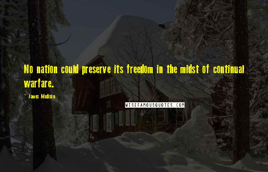 James Madison Quotes: No nation could preserve its freedom in the midst of continual warfare.