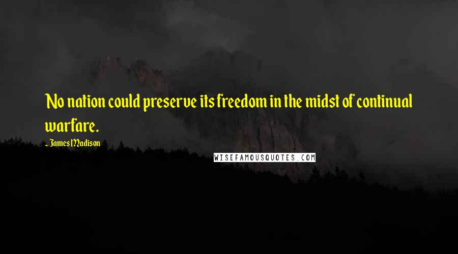 James Madison Quotes: No nation could preserve its freedom in the midst of continual warfare.