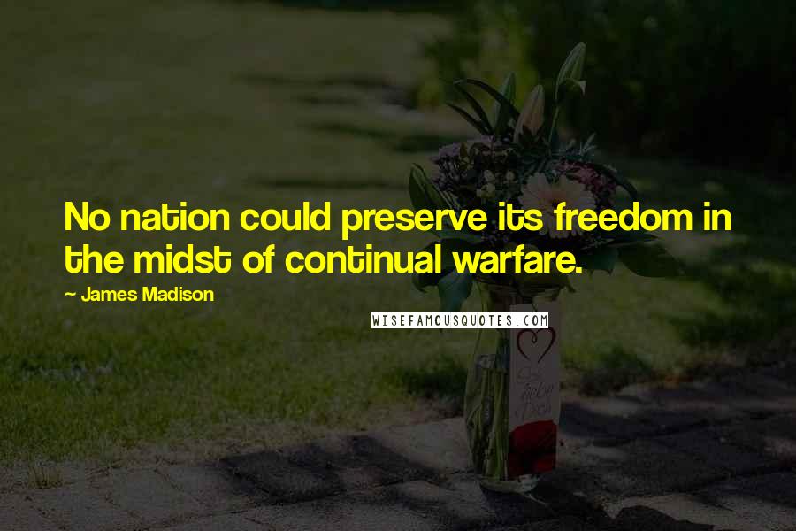 James Madison Quotes: No nation could preserve its freedom in the midst of continual warfare.