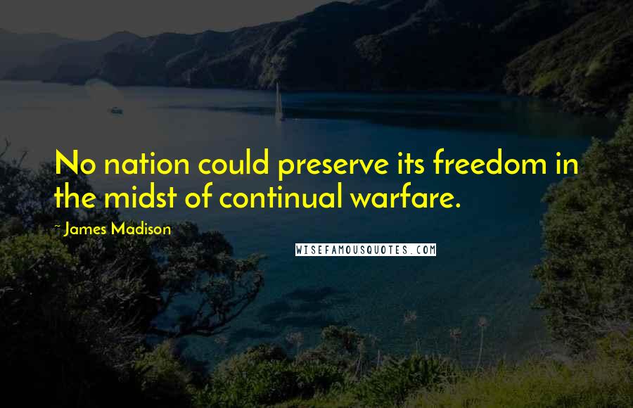 James Madison Quotes: No nation could preserve its freedom in the midst of continual warfare.