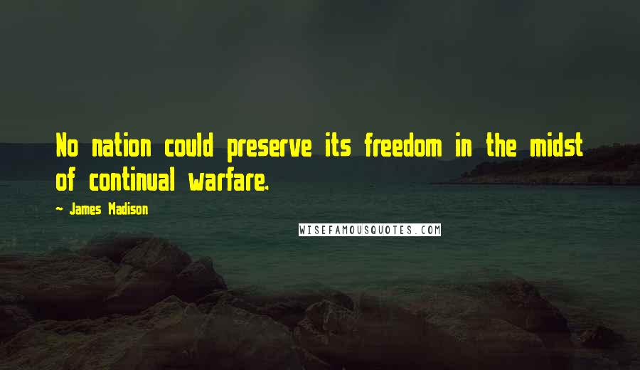 James Madison Quotes: No nation could preserve its freedom in the midst of continual warfare.