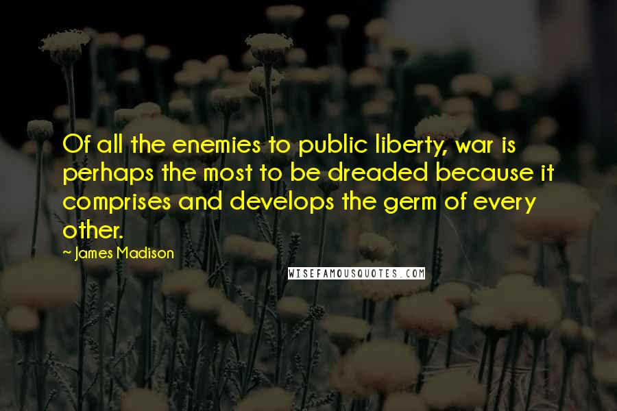 James Madison Quotes: Of all the enemies to public liberty, war is perhaps the most to be dreaded because it comprises and develops the germ of every other.