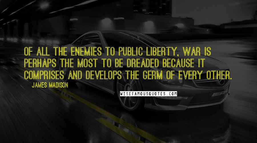 James Madison Quotes: Of all the enemies to public liberty, war is perhaps the most to be dreaded because it comprises and develops the germ of every other.