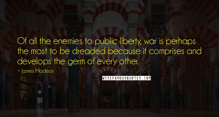 James Madison Quotes: Of all the enemies to public liberty, war is perhaps the most to be dreaded because it comprises and develops the germ of every other.