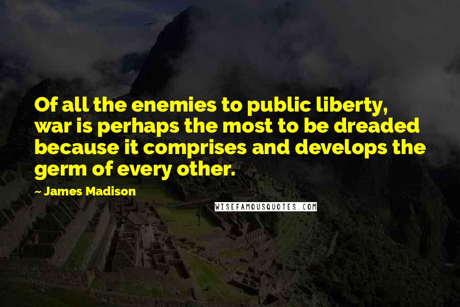 James Madison Quotes: Of all the enemies to public liberty, war is perhaps the most to be dreaded because it comprises and develops the germ of every other.