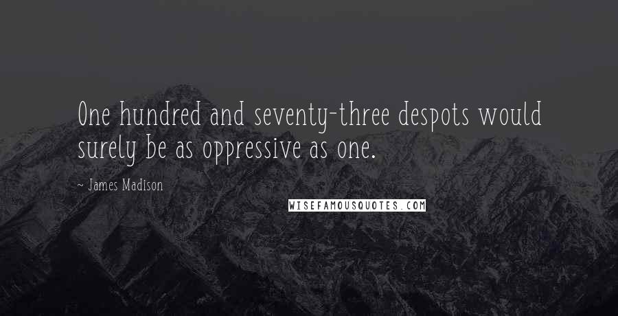 James Madison Quotes: One hundred and seventy-three despots would surely be as oppressive as one.