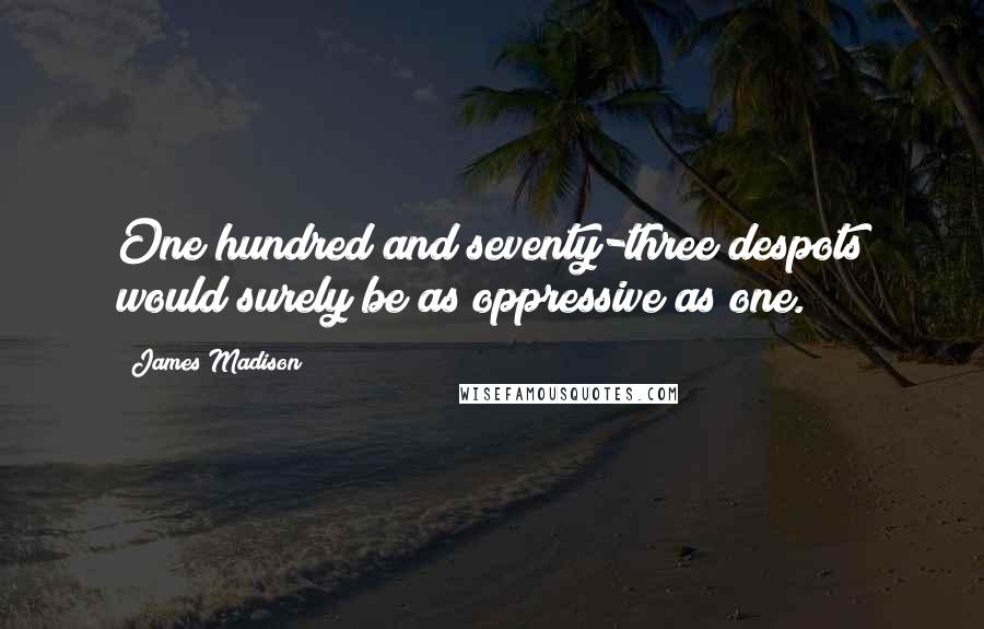 James Madison Quotes: One hundred and seventy-three despots would surely be as oppressive as one.