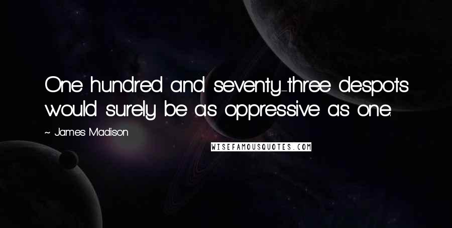 James Madison Quotes: One hundred and seventy-three despots would surely be as oppressive as one.