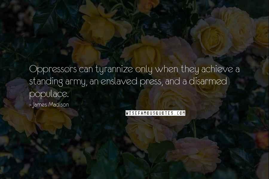 James Madison Quotes: Oppressors can tyrannize only when they achieve a standing army, an enslaved press, and a disarmed populace.