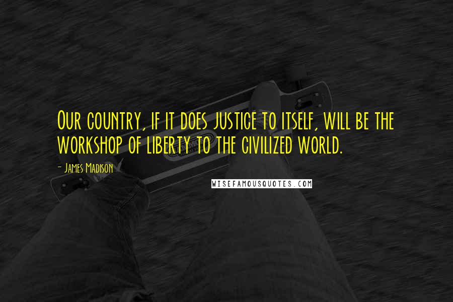 James Madison Quotes: Our country, if it does justice to itself, will be the workshop of liberty to the civilized world.