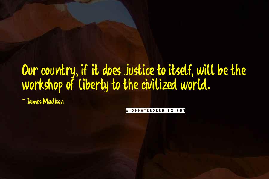 James Madison Quotes: Our country, if it does justice to itself, will be the workshop of liberty to the civilized world.
