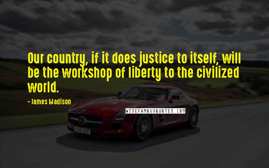 James Madison Quotes: Our country, if it does justice to itself, will be the workshop of liberty to the civilized world.