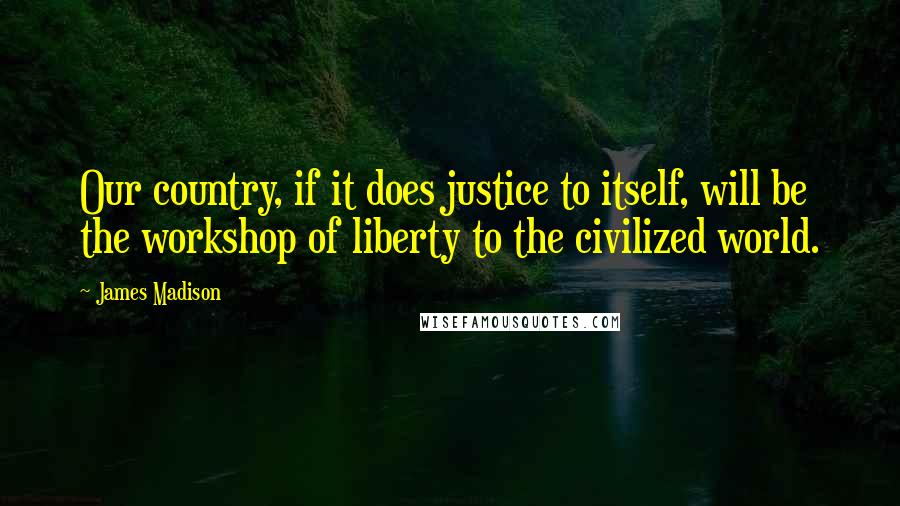 James Madison Quotes: Our country, if it does justice to itself, will be the workshop of liberty to the civilized world.