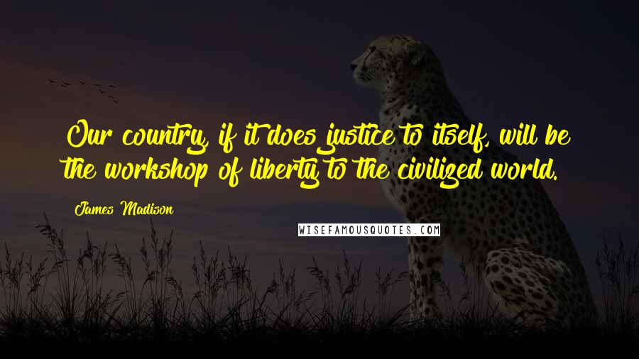 James Madison Quotes: Our country, if it does justice to itself, will be the workshop of liberty to the civilized world.
