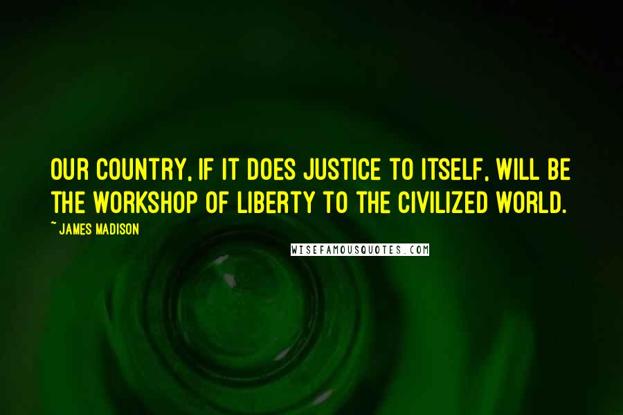 James Madison Quotes: Our country, if it does justice to itself, will be the workshop of liberty to the civilized world.