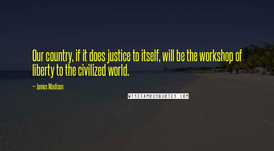 James Madison Quotes: Our country, if it does justice to itself, will be the workshop of liberty to the civilized world.
