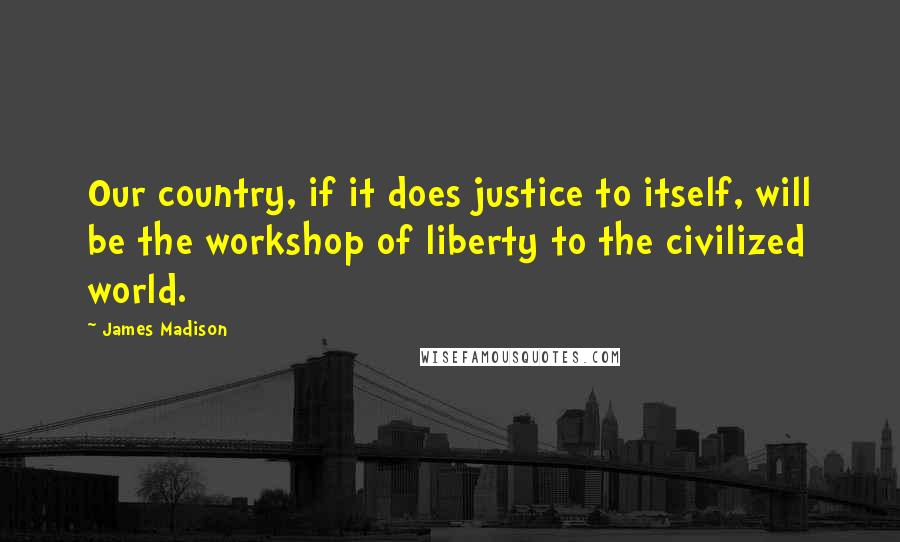 James Madison Quotes: Our country, if it does justice to itself, will be the workshop of liberty to the civilized world.