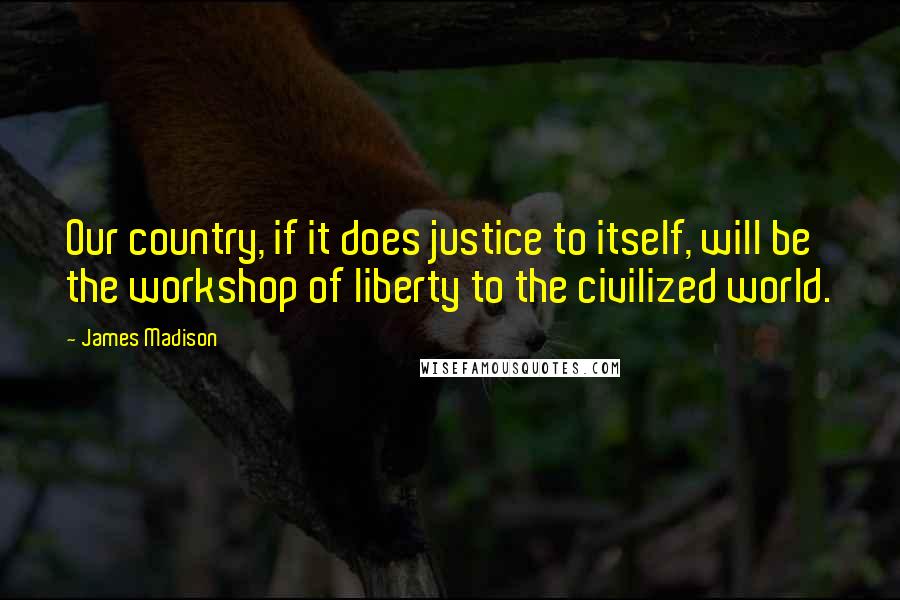 James Madison Quotes: Our country, if it does justice to itself, will be the workshop of liberty to the civilized world.