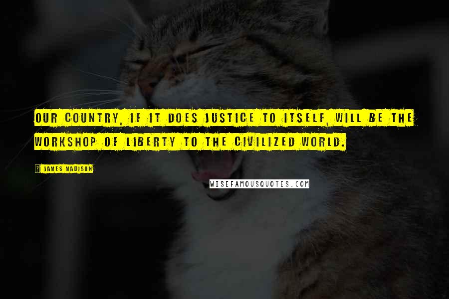 James Madison Quotes: Our country, if it does justice to itself, will be the workshop of liberty to the civilized world.