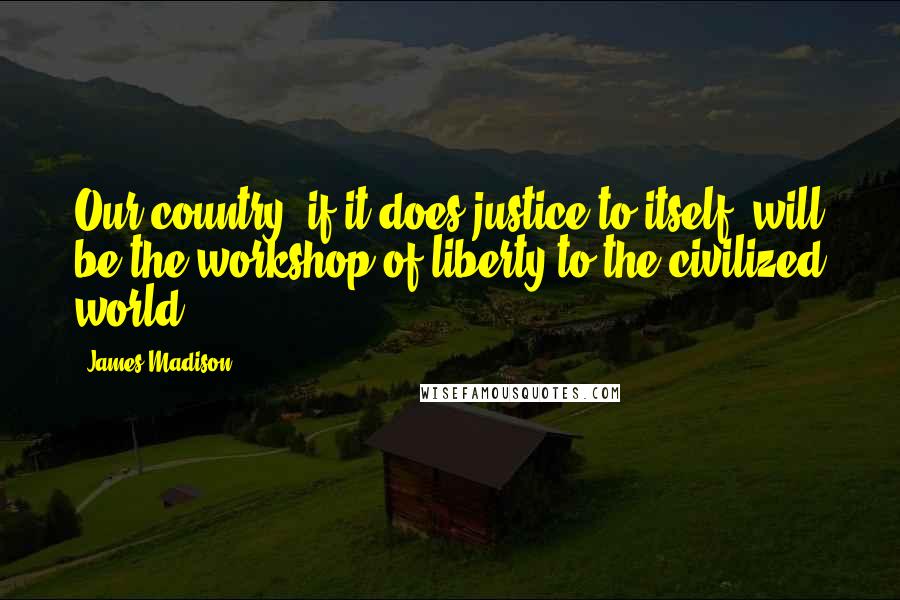 James Madison Quotes: Our country, if it does justice to itself, will be the workshop of liberty to the civilized world.