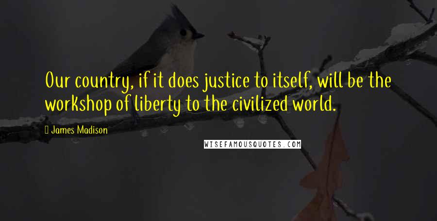 James Madison Quotes: Our country, if it does justice to itself, will be the workshop of liberty to the civilized world.