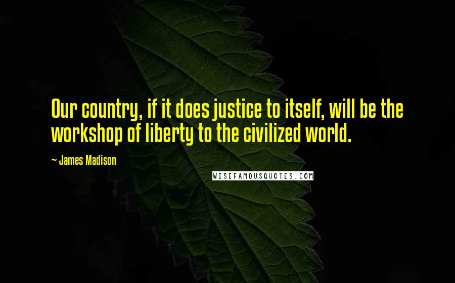 James Madison Quotes: Our country, if it does justice to itself, will be the workshop of liberty to the civilized world.