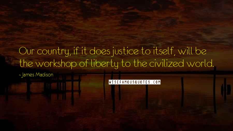 James Madison Quotes: Our country, if it does justice to itself, will be the workshop of liberty to the civilized world.