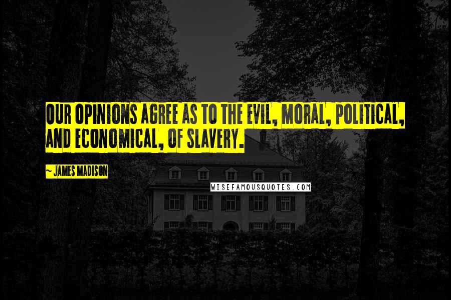 James Madison Quotes: Our opinions agree as to the evil, moral, political, and economical, of slavery.