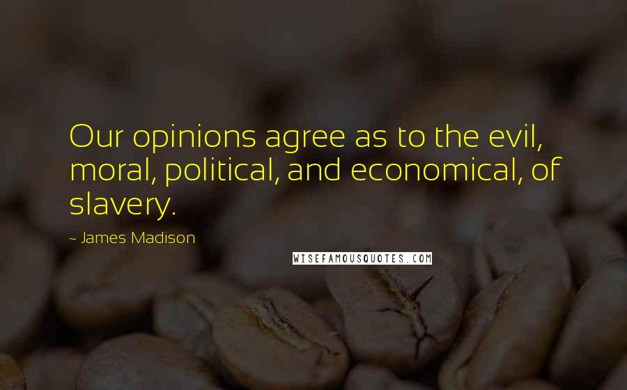 James Madison Quotes: Our opinions agree as to the evil, moral, political, and economical, of slavery.