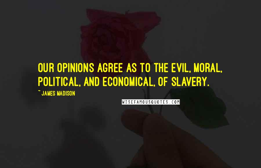 James Madison Quotes: Our opinions agree as to the evil, moral, political, and economical, of slavery.