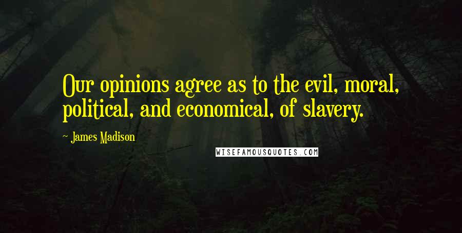 James Madison Quotes: Our opinions agree as to the evil, moral, political, and economical, of slavery.