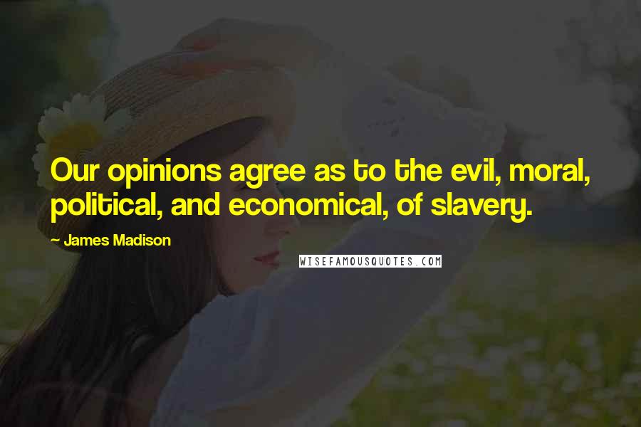 James Madison Quotes: Our opinions agree as to the evil, moral, political, and economical, of slavery.