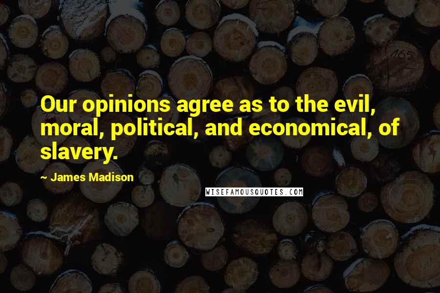 James Madison Quotes: Our opinions agree as to the evil, moral, political, and economical, of slavery.
