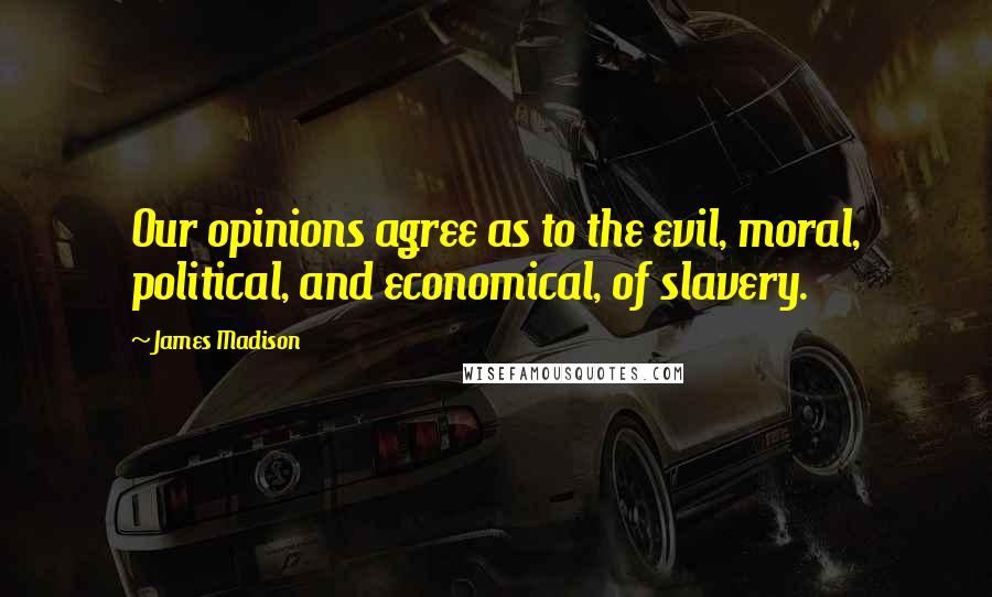 James Madison Quotes: Our opinions agree as to the evil, moral, political, and economical, of slavery.