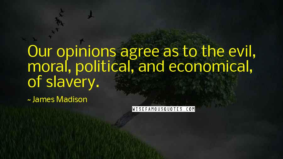 James Madison Quotes: Our opinions agree as to the evil, moral, political, and economical, of slavery.