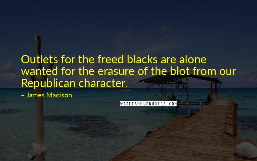 James Madison Quotes: Outlets for the freed blacks are alone wanted for the erasure of the blot from our Republican character.