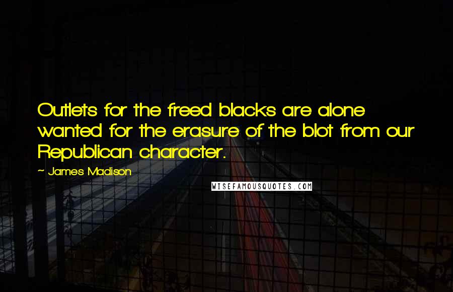 James Madison Quotes: Outlets for the freed blacks are alone wanted for the erasure of the blot from our Republican character.