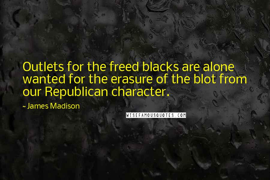 James Madison Quotes: Outlets for the freed blacks are alone wanted for the erasure of the blot from our Republican character.