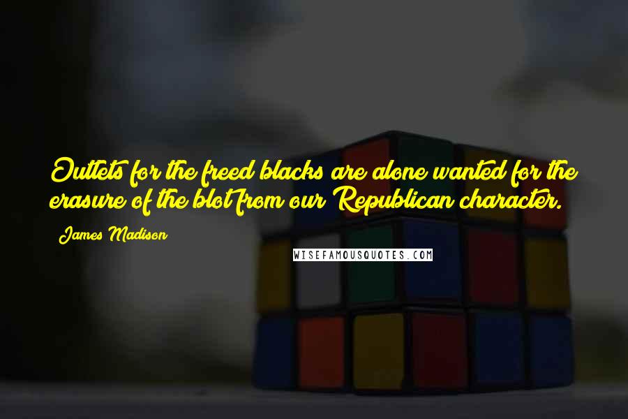 James Madison Quotes: Outlets for the freed blacks are alone wanted for the erasure of the blot from our Republican character.