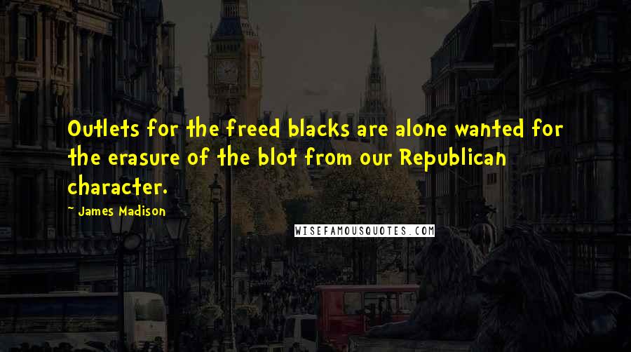 James Madison Quotes: Outlets for the freed blacks are alone wanted for the erasure of the blot from our Republican character.