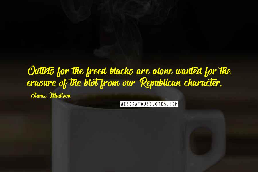 James Madison Quotes: Outlets for the freed blacks are alone wanted for the erasure of the blot from our Republican character.