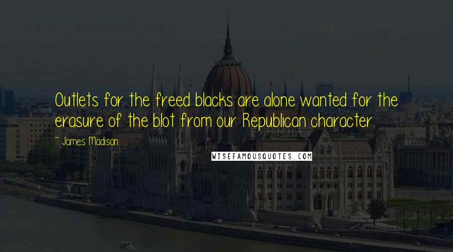 James Madison Quotes: Outlets for the freed blacks are alone wanted for the erasure of the blot from our Republican character.