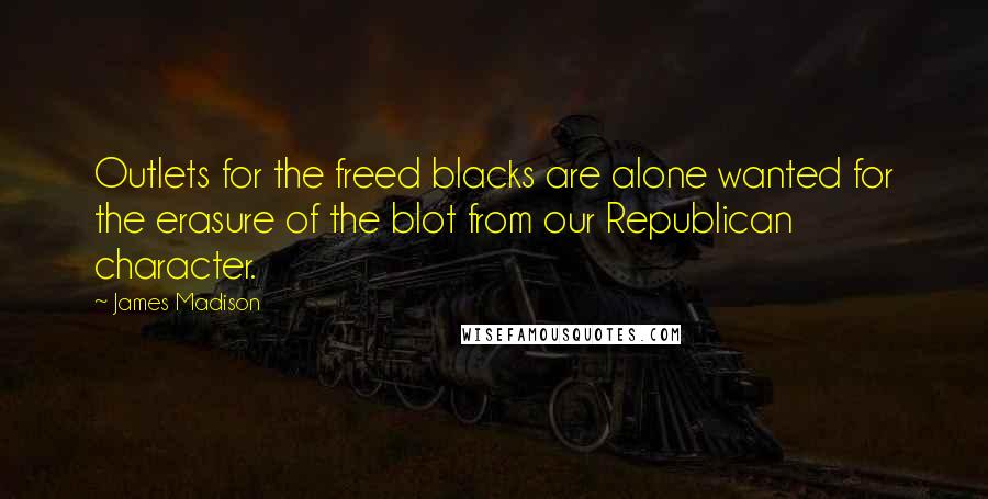 James Madison Quotes: Outlets for the freed blacks are alone wanted for the erasure of the blot from our Republican character.