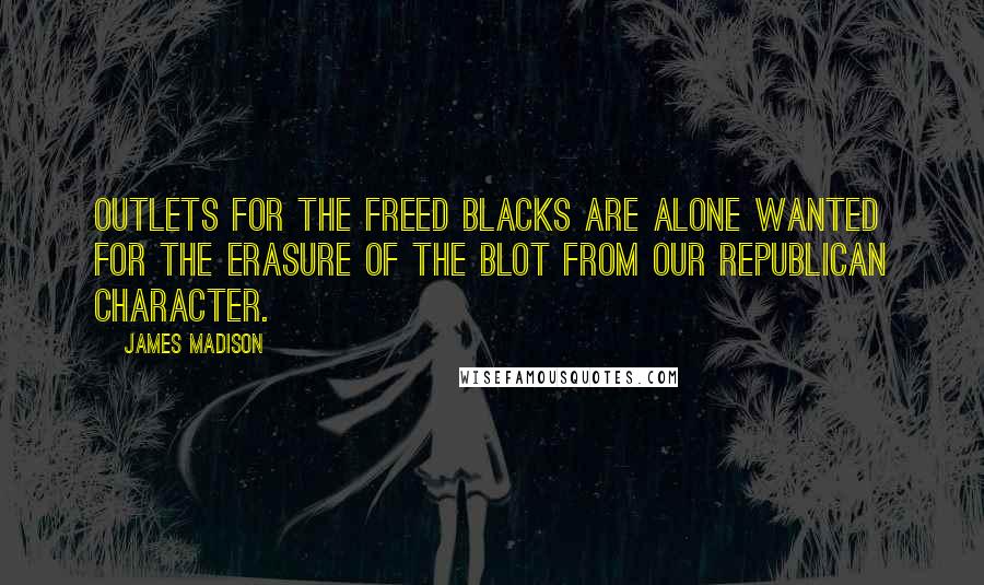 James Madison Quotes: Outlets for the freed blacks are alone wanted for the erasure of the blot from our Republican character.