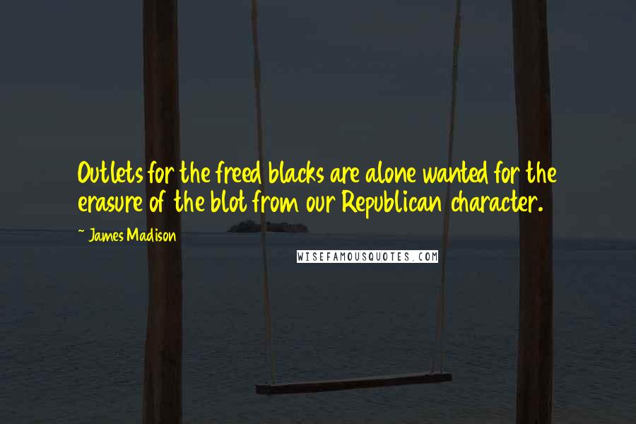 James Madison Quotes: Outlets for the freed blacks are alone wanted for the erasure of the blot from our Republican character.
