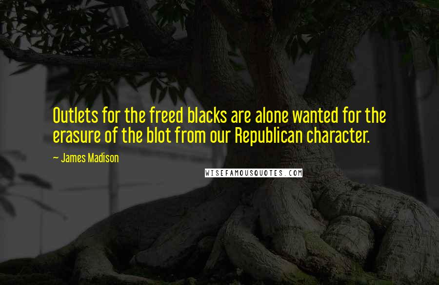 James Madison Quotes: Outlets for the freed blacks are alone wanted for the erasure of the blot from our Republican character.